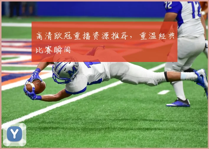 高清欧冠重播资源推荐，重温经典比赛瞬间