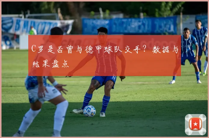 C罗是否曾与德甲球队交手?数据与结果盘点