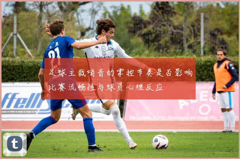 足球主裁哨音的掌控节奏是否影响比赛流畅性与球员心理反应